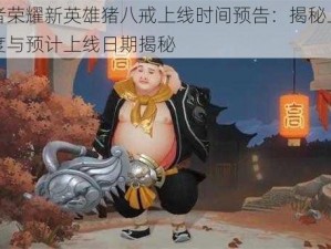 王者荣耀新英雄猪八戒上线时间预告：揭秘上线进度与预计上线日期揭秘