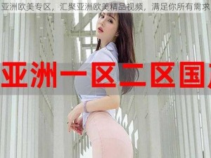 亚洲欧美专区，汇聚亚洲欧美精品视频，满足你所有需求