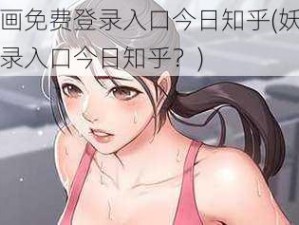 妖精漫画免费登录入口今日知乎(妖精漫画免费登录入口今日知乎？)