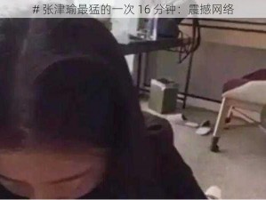 # 张津瑜最猛的一次 16 分钟：震撼网络