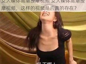 女人裸体高潮按摩视频 女人裸体高潮按摩视频，这样的视频是否真的存在？