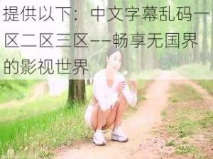 提供以下：中文字幕乱码一区二区三区——畅享无国界的影视世界