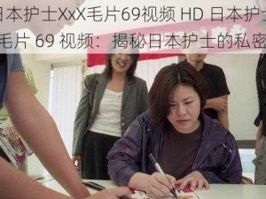 HD日本护士XxX毛片69视频 HD 日本护士 XxX 毛片 69 视频：揭秘日本护士的私密生活