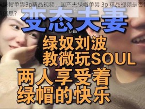 国产夫绿帽单男3p精品视频、国产夫绿帽单男 3p 精品视频是否包含低俗色情信息？