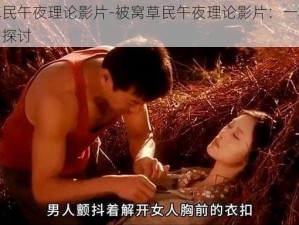 被窝草民午夜理论影片-被窝草民午夜理论影片：一场关于人性的探讨