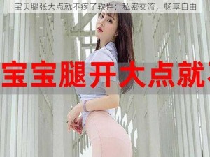 宝贝腿张大点就不疼了软件：私密交流，畅享自由