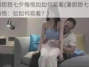 潘甜甜七夕悔悟如如何观看(潘甜甜七夕悔悟：如如何观看？)