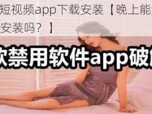 晚上禁用短视频app下载安装【晚上能用短视频 app 下载安装吗？】