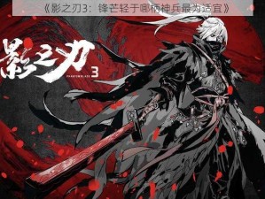 《影之刃3：锋芒轻于哪柄神兵最为适宜》