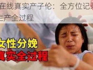 91 在线真实产子伦：全方位记录女性生产全过程