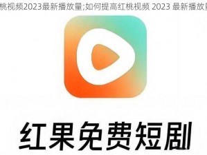 红桃视频2023最新播放量;如何提高红桃视频 2023 最新播放量？