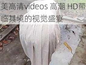 欧美高清videos 高潮 HD带来身临其境的视觉盛宴