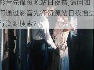 影音先锋资源站日夜撸,请问如何通过影音先锋资源站日夜撸进行资源搜索？