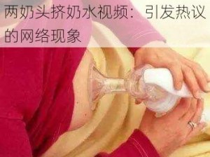 两奶头挤奶水视频：引发热议的网络现象