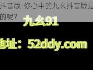 九幺抖音版-你心中的九幺抖音版是什么样子的呢？