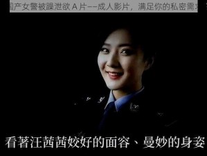 国产女警被躁泄欲 A 片——成人影片，满足你的私密需求