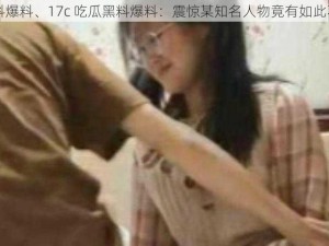 17c吃瓜黑料爆料、17c 吃瓜黑料爆料：震惊某知名人物竟有如此不堪的过往？