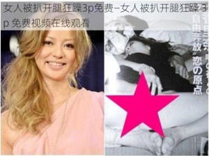 女人被扒开腿狂躁3p免费—女人被扒开腿狂躁 3p 免费视频在线观看