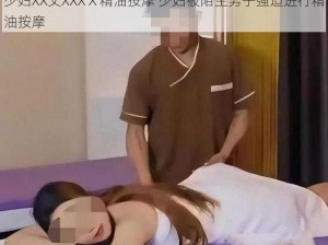 少妇XX丈XXXⅩ精油按摩 少妇被陌生男子强迫进行精油按摩