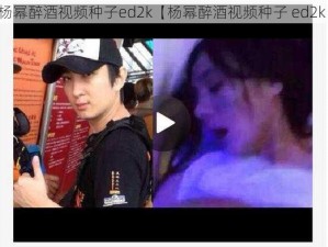 杨幂醉酒视频种子ed2k【杨幂醉酒视频种子 ed2k】