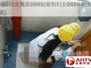 偷拍BBB妇女撒尿BBBB(偷拍妇女BBBB 妇女撒尿被发现)