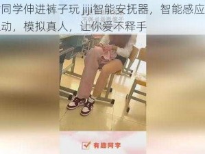 被女同学伸进裤子玩 jiji智能安抚器，智能感应，仿真互动，模拟真人，让你爱不释手