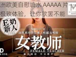 亚洲欧美自慰喷水 AAAAA 片——全新极致体验，让你欲罢不能