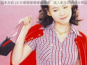 日本无码 23 片嗯嗯嗯嗯嗯嗯嗯呢：成人影片的诱惑与争议