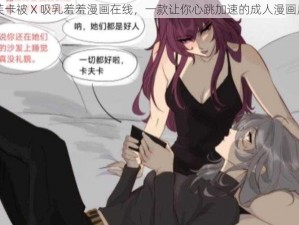 卡芙卡被 X 吸乳羞羞漫画在线，一款让你心跳加速的成人漫画应用