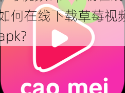 草莓视频apk下载在线 如何在线下载草莓视频 apk？