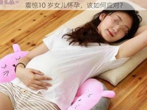 震惊10 岁女儿怀孕，该如何应对？