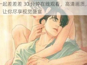 男女一起差差差 30 分钟在线观看，高清画质，流畅体验，让你尽享视觉盛宴