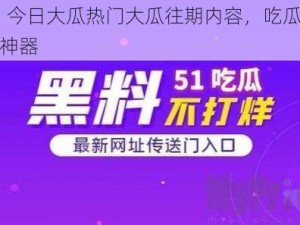 51 今日大瓜热门大瓜往期内容，吃瓜必备神器