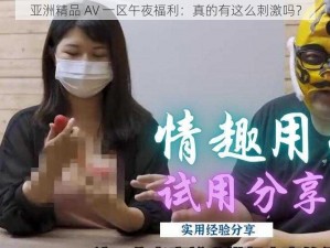 亚洲精品 AV 一区午夜福利：真的有这么刺激吗？