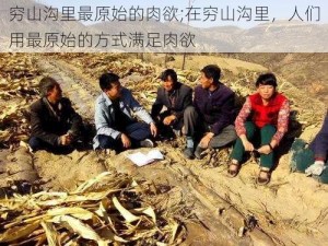 穷山沟里最原始的肉欲;在穷山沟里，人们用最原始的方式满足肉欲