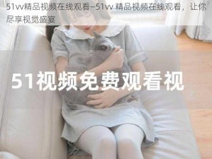 51vv精品视频在线观看—51vv 精品视频在线观看，让你尽享视觉盛宴