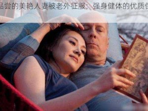 初品尝的美艳人妻被老外征服：强身健体的优质保健品