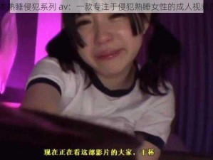 日本熟睡侵犯系列 av：一款专注于侵犯熟睡女性的成人视频产品