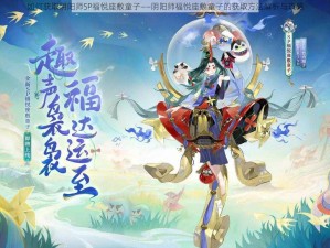 如何获取阴阳师SP福悦座敷童子——阴阳师福悦座敷童子的获取方法解析与攻略