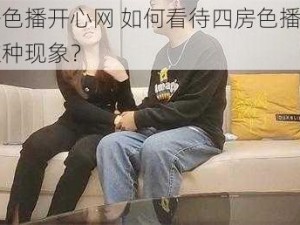 四房色播开心网 如何看待四房色播开心网这种现象？