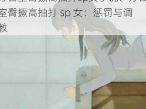 办公室臀撅高抽打sp女小说、办公室臀撅高抽打 sp 女：惩罚与调教