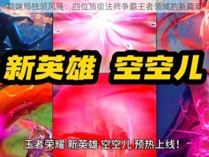 高端局独领风骚：四位顶级法师争霸王者领域的新篇章