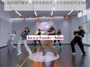 JAZZJAZZ 精品国产喷水，采用全新技术，让你体验前所未有的舒适感受