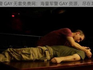 军警 GAY 无套免费网：海量军警 GAY 资源，尽在其中