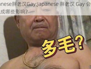 japanese胖老汉Gay;Japanese 胖老汉 Gay 会对身体造成哪些影响？