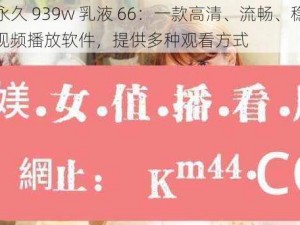 w 永久 939w 乳液 66：一款高清、流畅、稳定的视频播放软件，提供多种观看方式