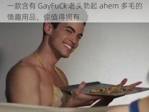 一款含有 GayFuCk 老头勃起 ahem 多毛的情趣用品，你值得拥有