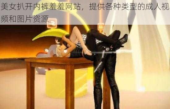 美女扒开内裤羞羞网站，提供各种类型的成人视频和图片资源