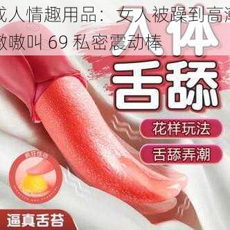 成人情趣用品：女人被躁到高潮嗷嗷叫 69 私密震动棒