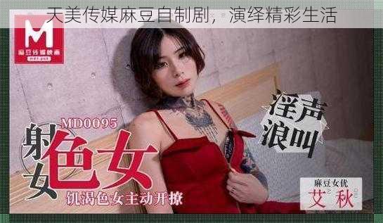 天美传媒麻豆自制剧，演绎精彩生活